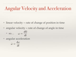 Angular Velocity and Acceleration
❖ linear velocity = rate of change of position in time
❖ angular velocity = rate of change of angle in time
❖ so…
❖ angular acceleration
! =
d⌦
dt
˙! =
d!
dt
 