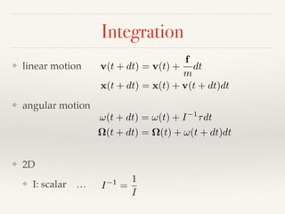 Integration
❖ linear motion
❖ angular motion
❖ 2D
❖ I: scalar …
v(t + dt) = v(t) +
f
m
dt
x(t + dt) = x(t) + v(t + dt)dt
!(t + dt) = !(t) + I 1
⌧dt
⌦(t + dt) = ⌦(t) + !(t + dt)dt
I 1
=
1
I
 