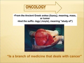 •From the Ancient Greek onkos (ὄγκος), meaning, mass,
or tumor
•And the suffix -logy (-λογία), meaning "study of")
 