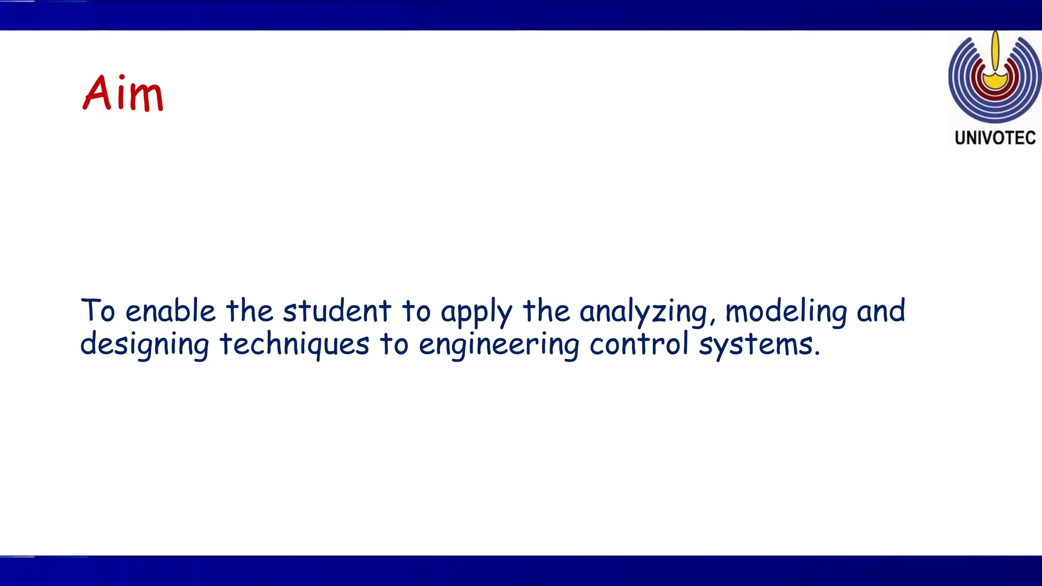 Aim
To enable the student to apply the analyzing, modeling and
designing techniques to engineering control systems.
 