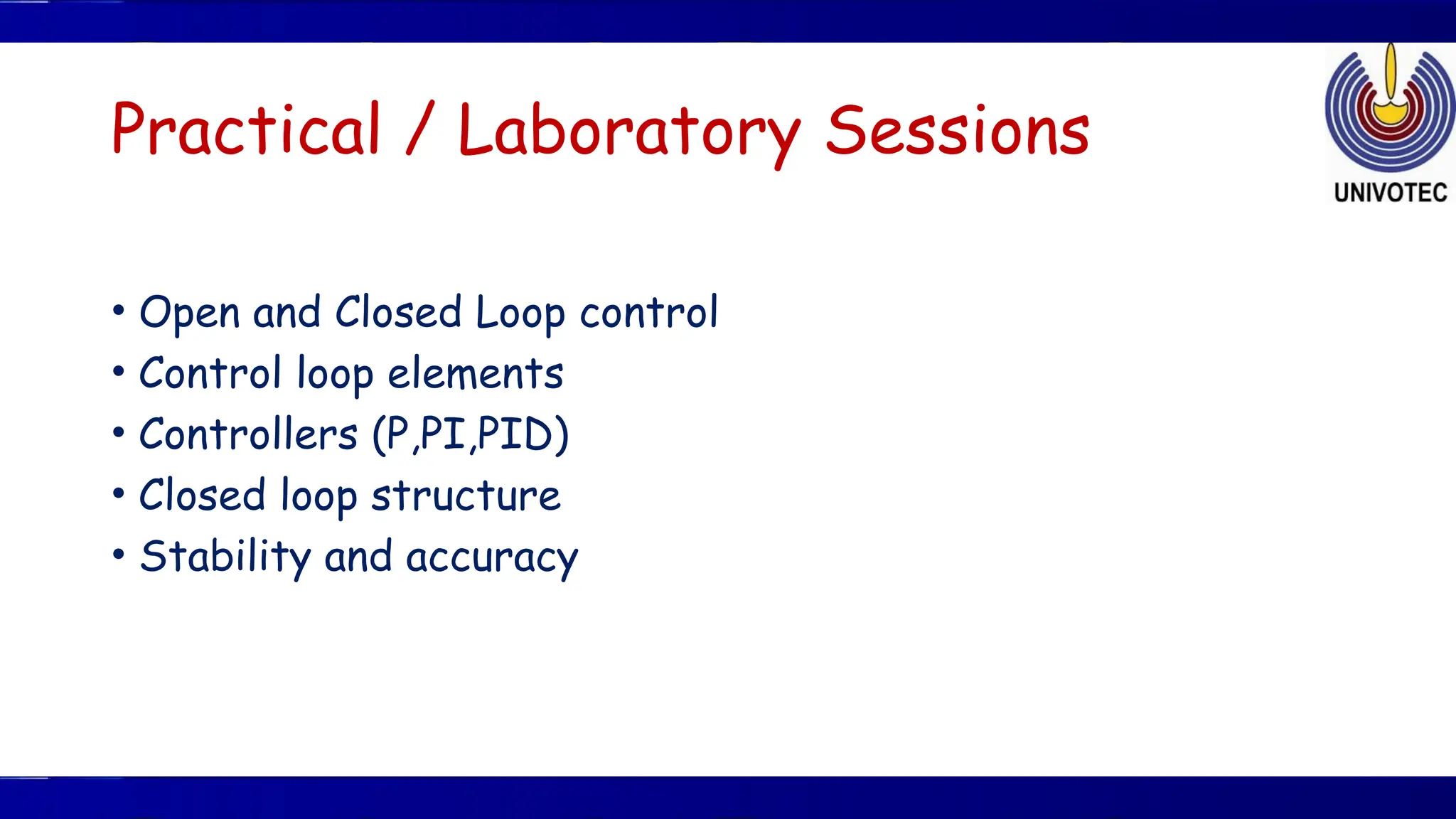 Practical / Laboratory Sessions
• Open and Closed Loop control
• Control loop elements
• Controllers (P,PI,PID)
• Closed loop structure
• Stability and accuracy
 