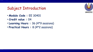 Subject Introduction
• Module Code : EE 30401
• Credit value : 04
• Learning Hours : 36 (4*9 sessions)
• Practical Hours : 8 (4*2 sessions)
 