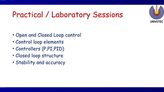 Practical / Laboratory Sessions
• Open and Closed Loop control
• Control loop elements
• Controllers (P,PI,PID)
• Closed loop structure
• Stability and accuracy
 