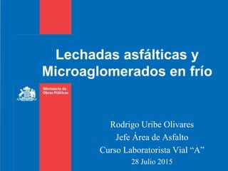 Lechadas asfálticas y
Microaglomerados en frío
Rodrigo Uribe Olivares
Jefe Área de Asfalto
Curso Laboratorista Vial “A”
28 Julio 2015
 