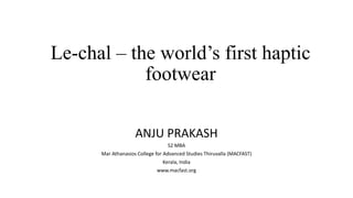 Le-chal – the world’s first haptic
footwear
ANJU PRAKASH
S2 MBA
Mar Athanasios College for Advanced Studies Thiruvalla (MACFAST)
Kerala, India
www.macfast.org
 
