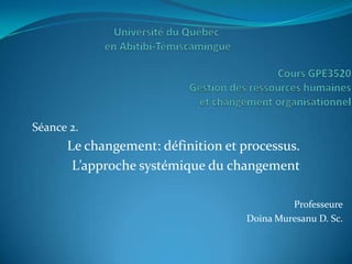 Séance 2.
      Le changement: définition et processus.
       L’approche systémique du changement

                                             Professeure
                                    Doina Muresanu D. Sc.
 