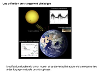 Modification durable du climat moyen et de sa variabilité autour de la moyenne liés
à des forçages naturels ou anthropiques.
Une définition du changement climatique
 