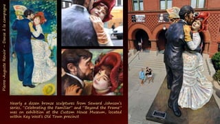 Nearly a dozen bronze sculptures from Seward Johnson’s
series, “Celebrating the Familiar” and “Beyond the Frame”
was on exhibition at the Custom House Museum, located
within Key West’s Old Town precinct
Pierre-Auguste
Renoir
–
Danse
à
la
campagne
 