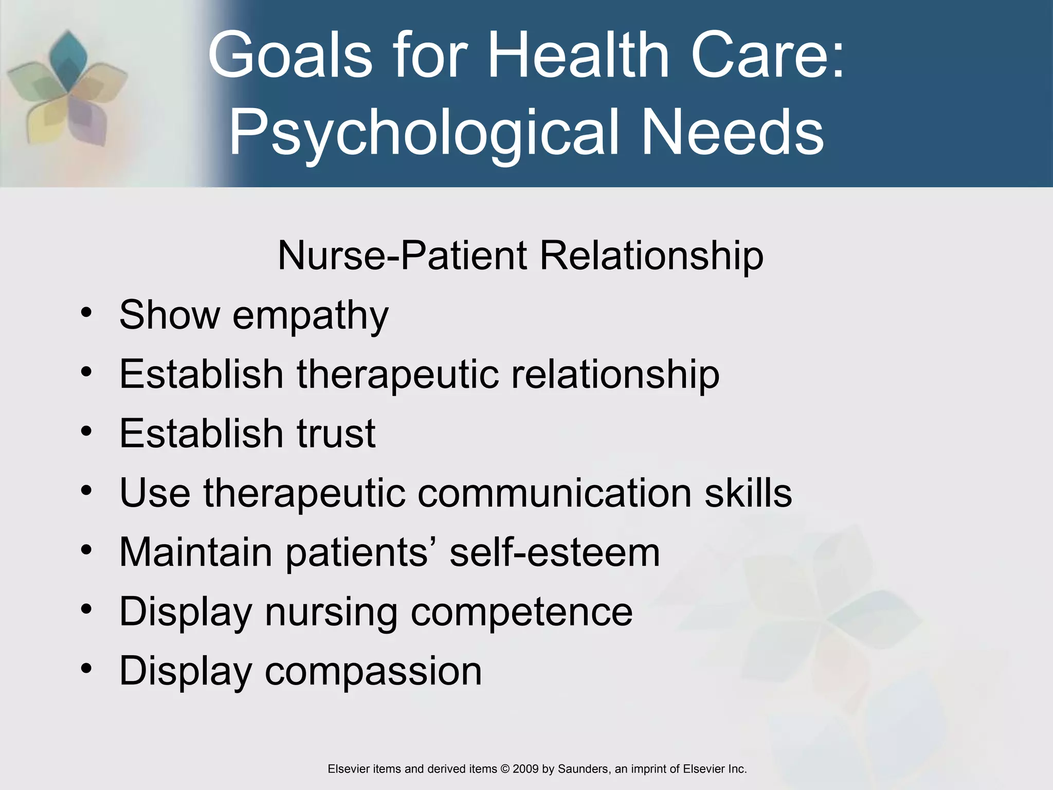 Goals for Health Care: Psychological Needs Nurse-Patient Relationship  Show empathy  Establish therapeutic relationship Establish trust Use therapeutic communication skills Maintain patients’ self-esteem  Display nursing competence Display compassion 
