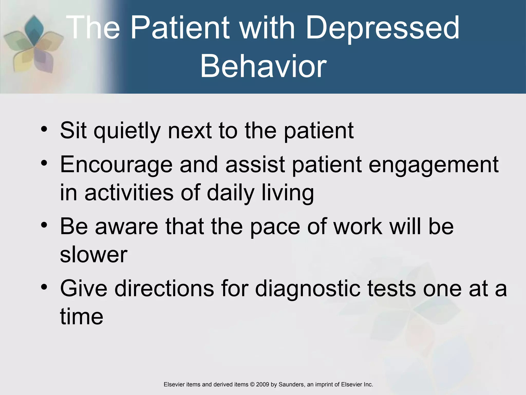 The Patient with Depressed Behavior Sit quietly next to the patient Encourage and assist patient engagement in activities of daily living  Be aware that the pace of work will be slower Give directions for diagnostic tests one at a time 
