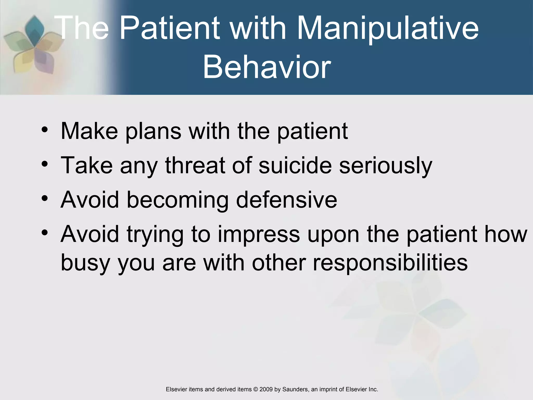 The Patient with Manipulative Behavior Make plans with the patient  Take any threat of suicide seriously Avoid becoming defensive Avoid trying to impress upon the patient how busy you are with other responsibilities 