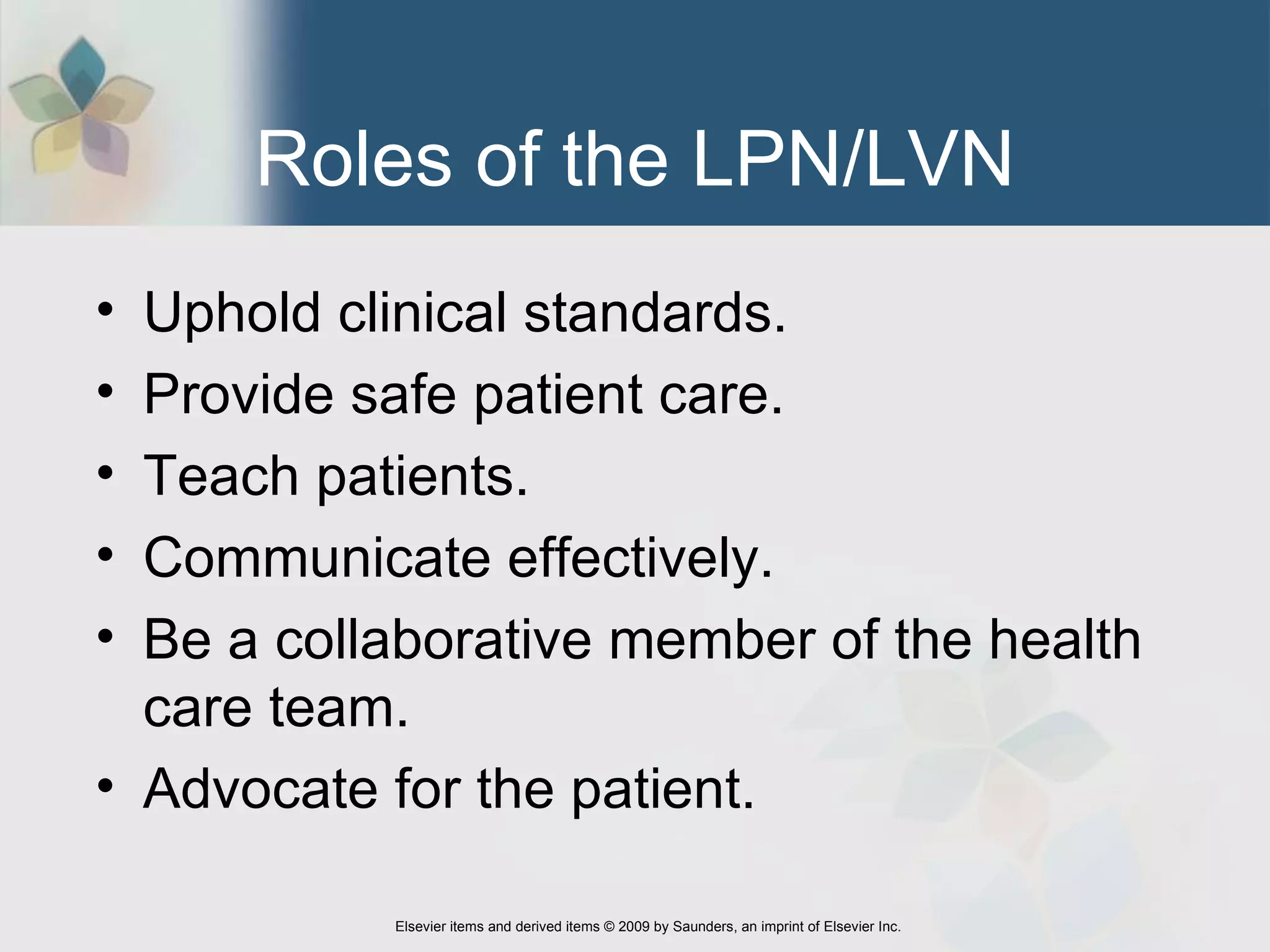 Roles of the LPN/LVN Uphold clinical standards.  Provide safe patient care.  Teach patients. Communicate effectively. Be a collaborative member of the health care team.  Advocate for the patient.  