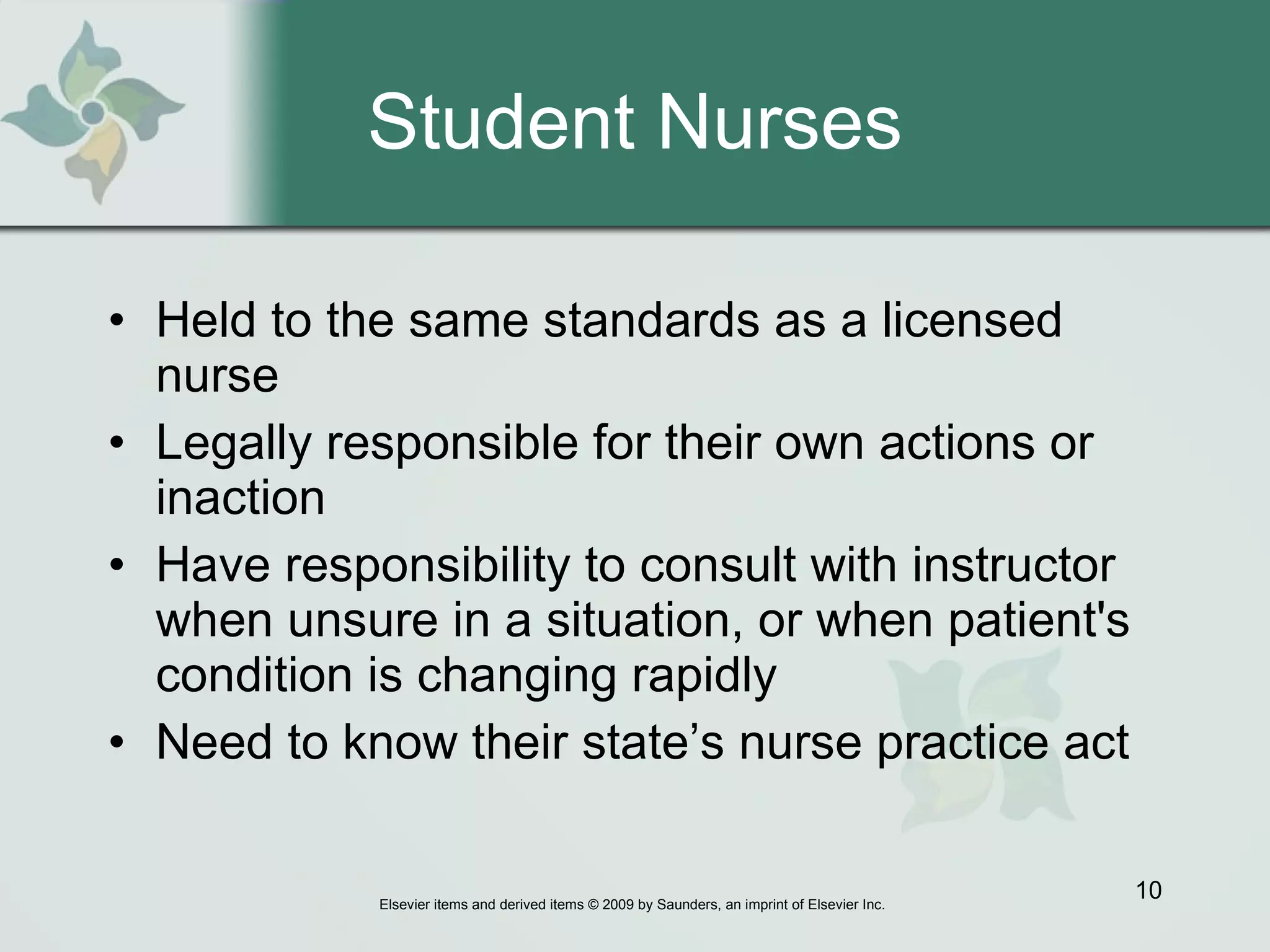 Student Nurses Held to the same standards as a licensed nurse Legally responsible for their own actions or inaction  Have responsibility to consult with instructor when unsure in a situation, or when patient's condition is changing rapidly Need to know their state’s nurse practice act 