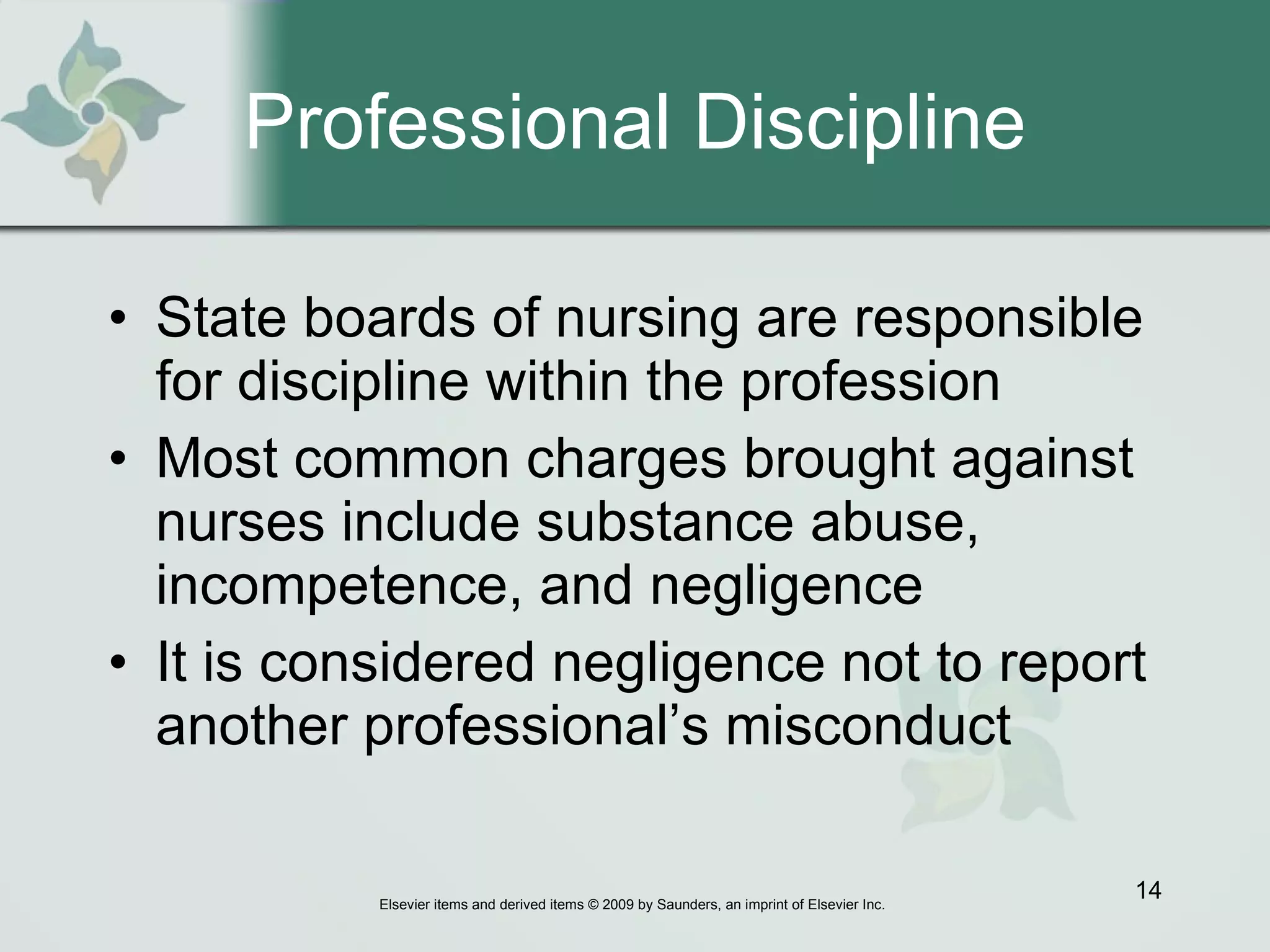 Professional Discipline State boards of nursing are responsible for discipline within the profession  Most common charges brought against nurses include substance abuse, incompetence, and negligence  It is considered negligence not to report another professional’s misconduct 