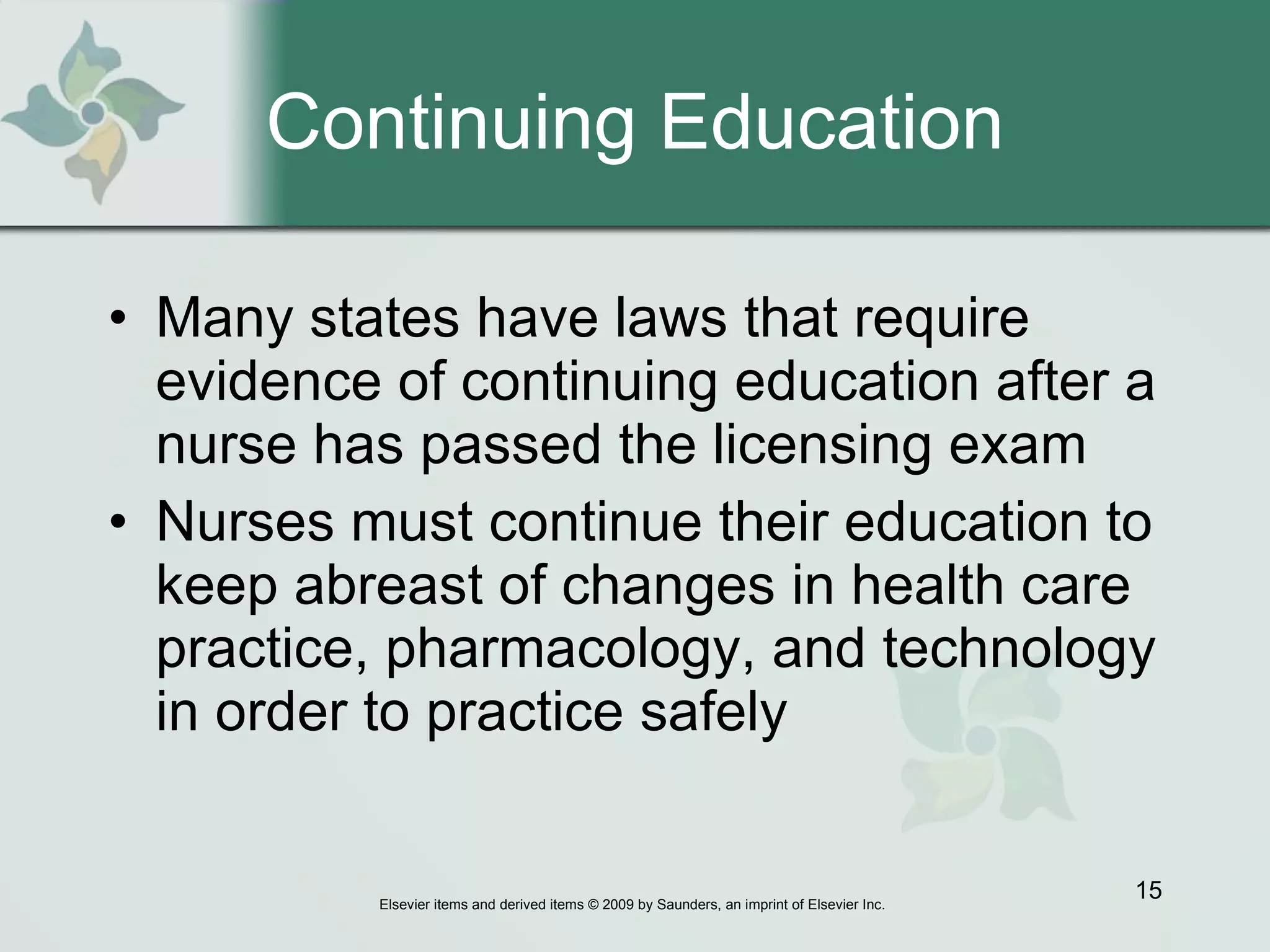 Continuing Education Many states have laws that require evidence of continuing education after a nurse has passed the licensing exam Nurses must continue their education to keep abreast of changes in health care practice, pharmacology, and technology in order to practice safely  