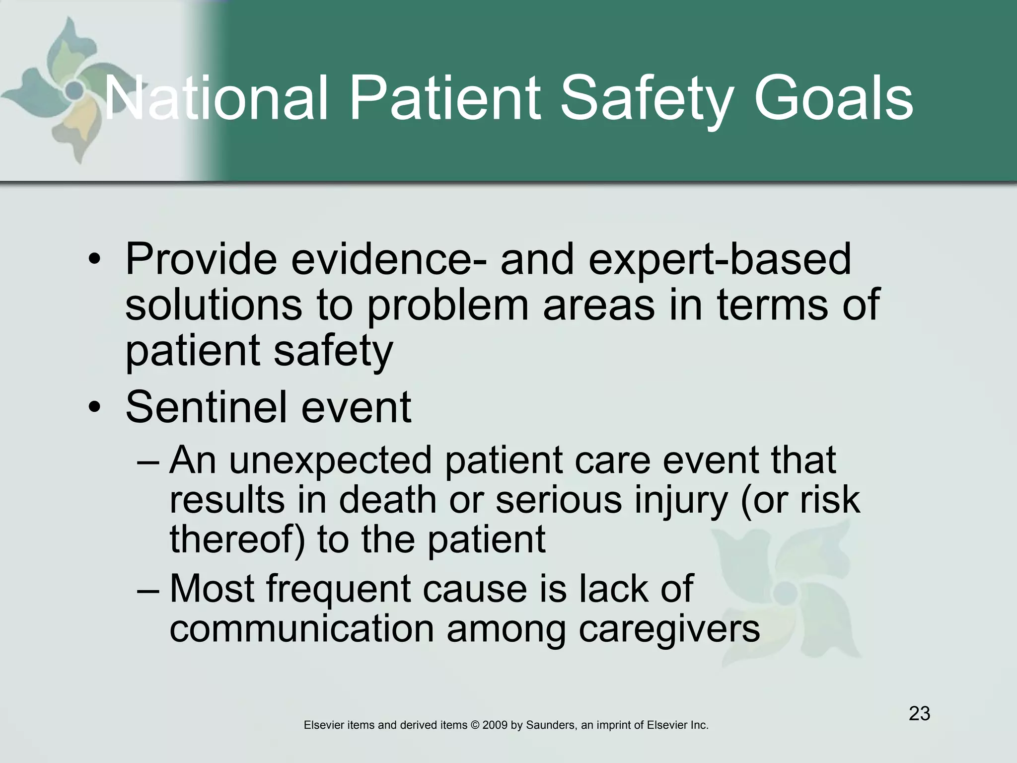 National Patient Safety Goals Provide evidence- and expert-based solutions to problem areas in terms of patient safety Sentinel event  An unexpected patient care event that results in death or serious injury (or risk thereof) to the patient  Most frequent cause is lack of communication among caregivers  