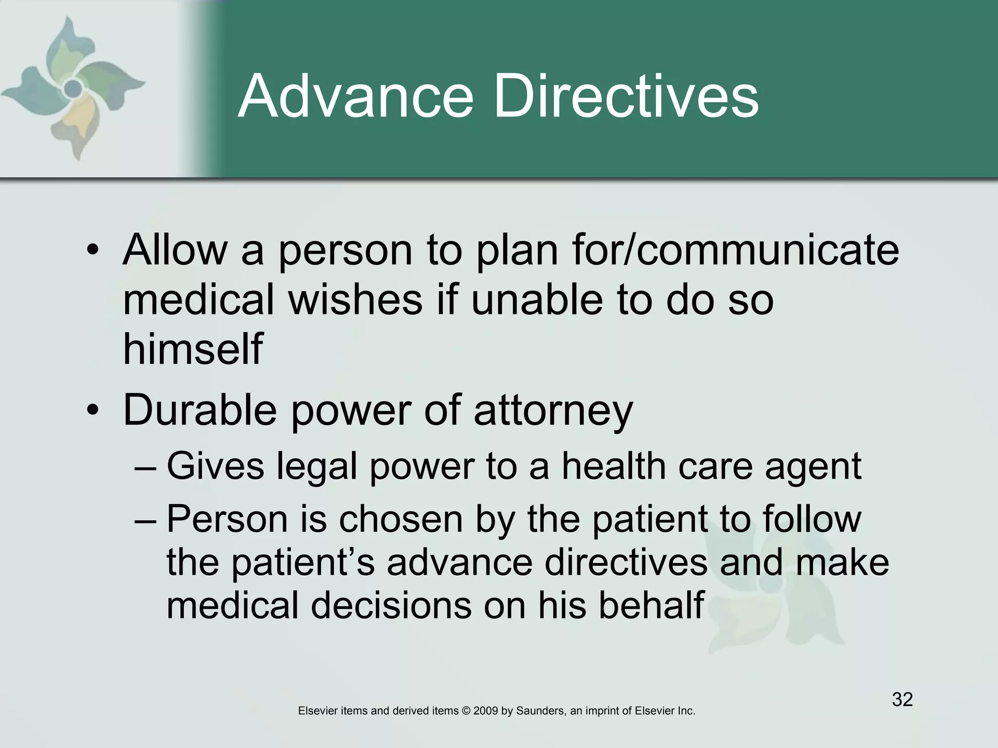 Advance Directives Allow a person to plan for/communicate medical wishes if unable to do so himself Durable power of attorney Gives legal power to a health care agent  Person is chosen by the patient to follow the patient’s advance directives and make medical decisions on his behalf 