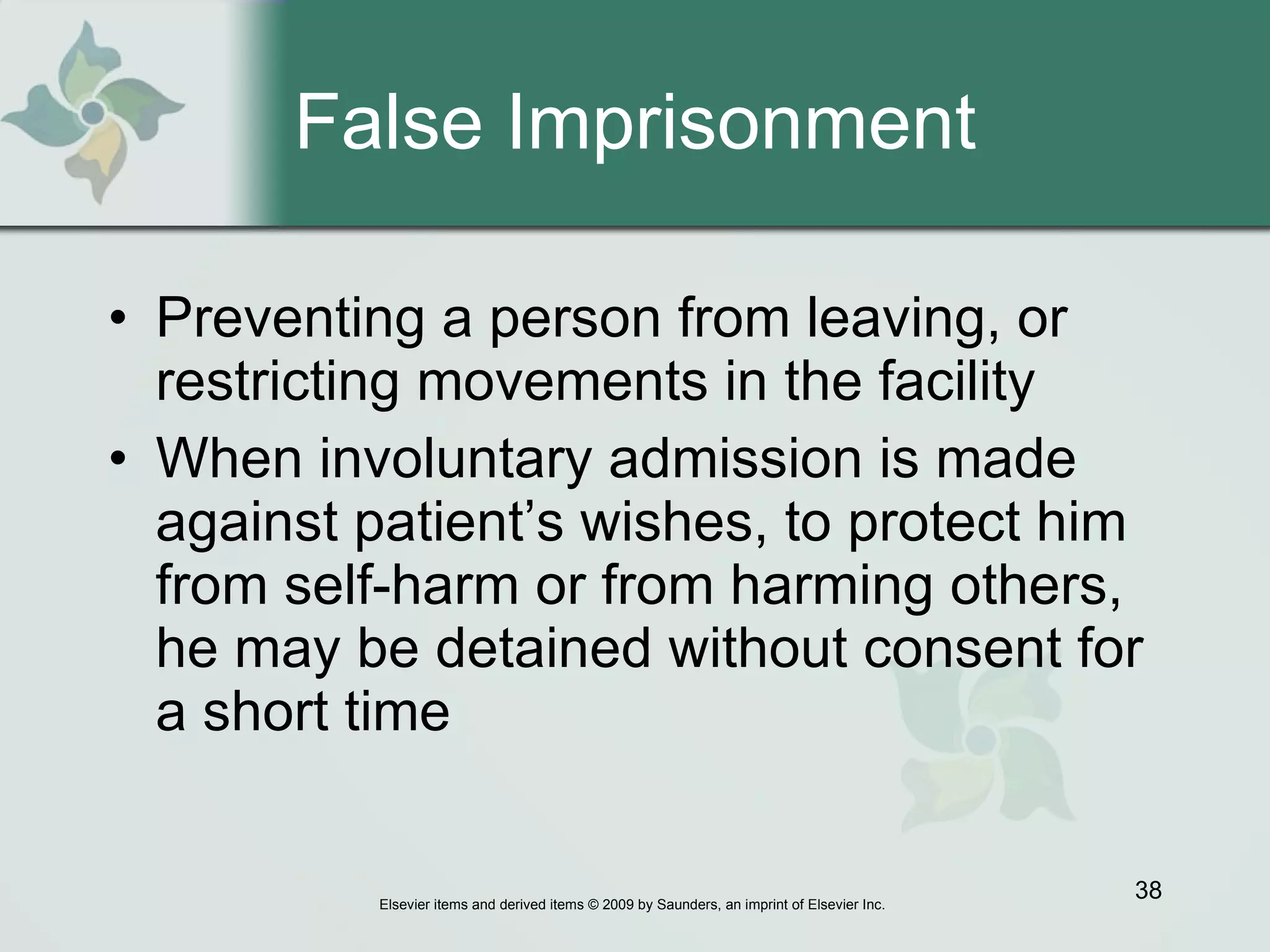 False Imprisonment Preventing a person from leaving, or restricting movements in the facility  When involuntary admission is made against patient’s wishes, to protect him from self-harm or from harming others, he may be detained without consent for a short time 