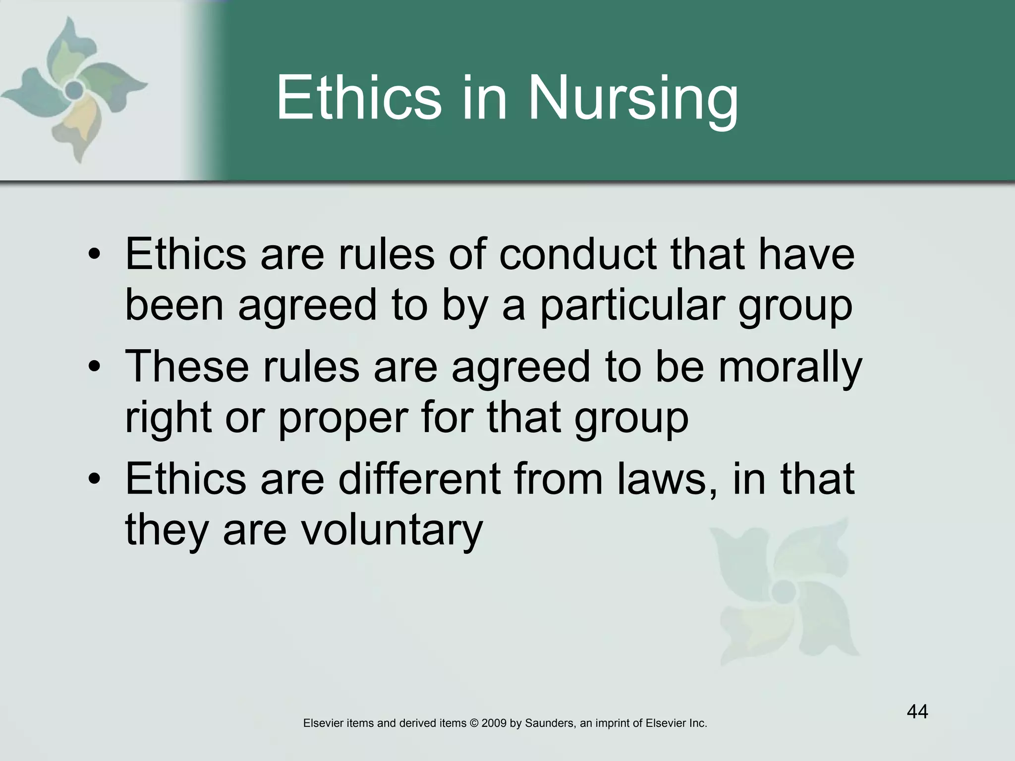 Ethics in Nursing Ethics are rules of conduct that have been agreed to by a particular group These rules are agreed to be morally right or proper for that group Ethics are different from laws, in that they are voluntary 