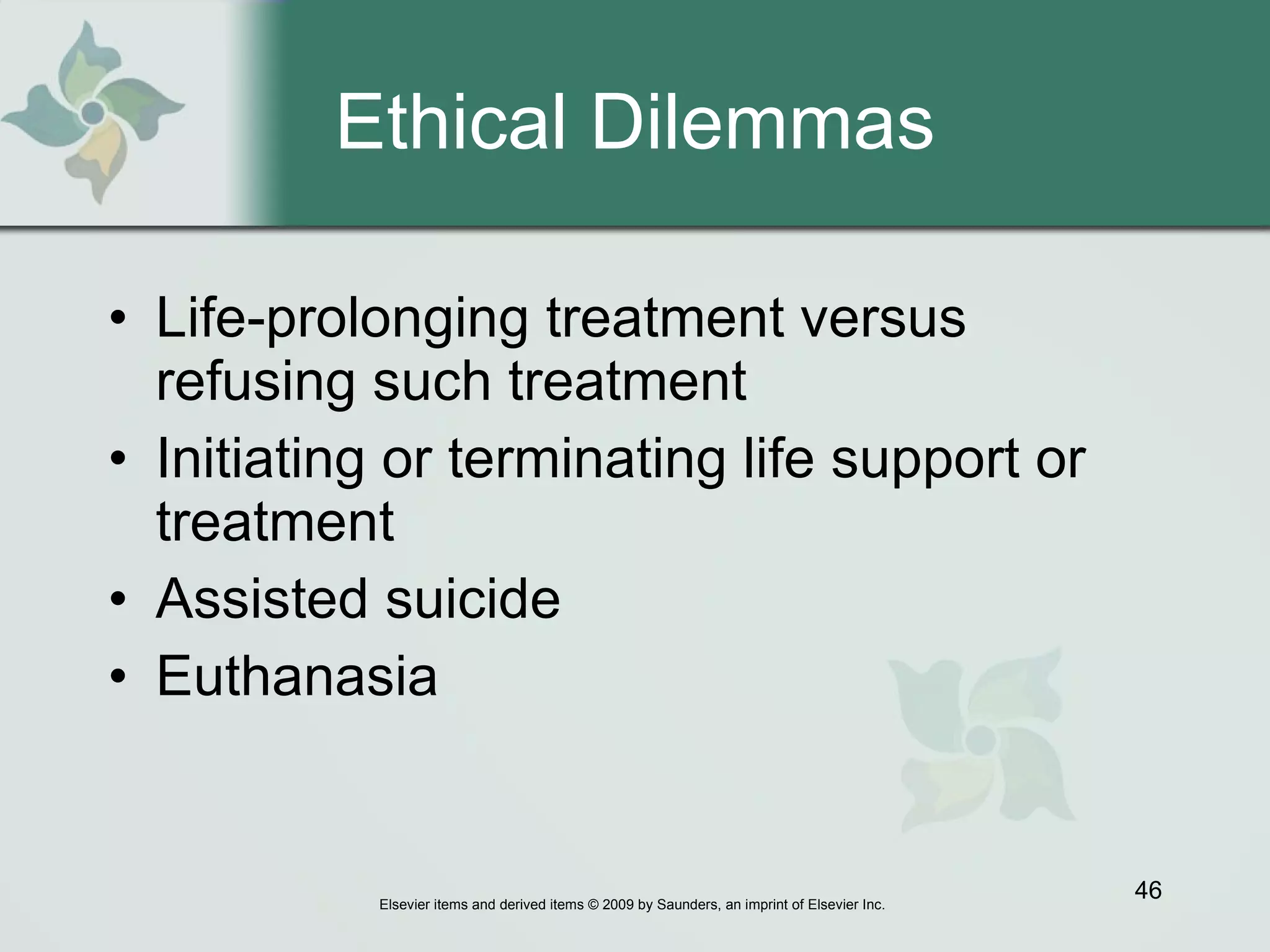 Ethical Dilemmas Life-prolonging treatment versus refusing such treatment  Initiating or terminating life support or treatment  Assisted suicide  Euthanasia  