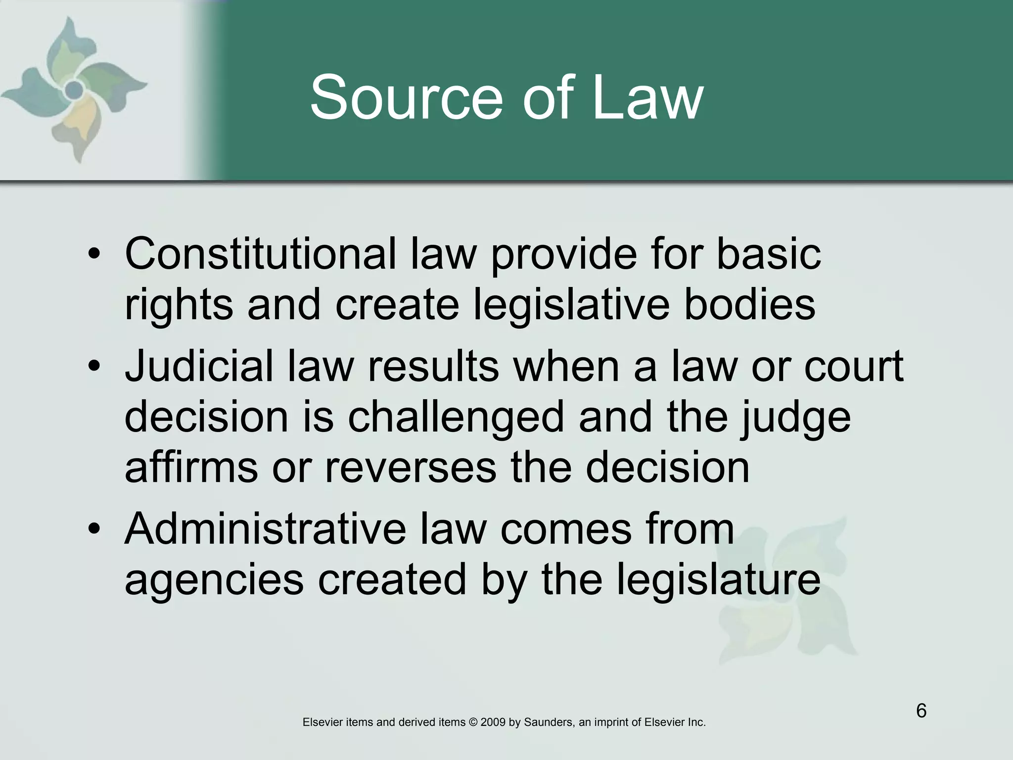 Source of Law Constitutional law provide for basic rights and create legislative bodies Judicial law results when a law or court decision is challenged and the judge affirms or reverses the decision  Administrative law comes from agencies created by the legislature 