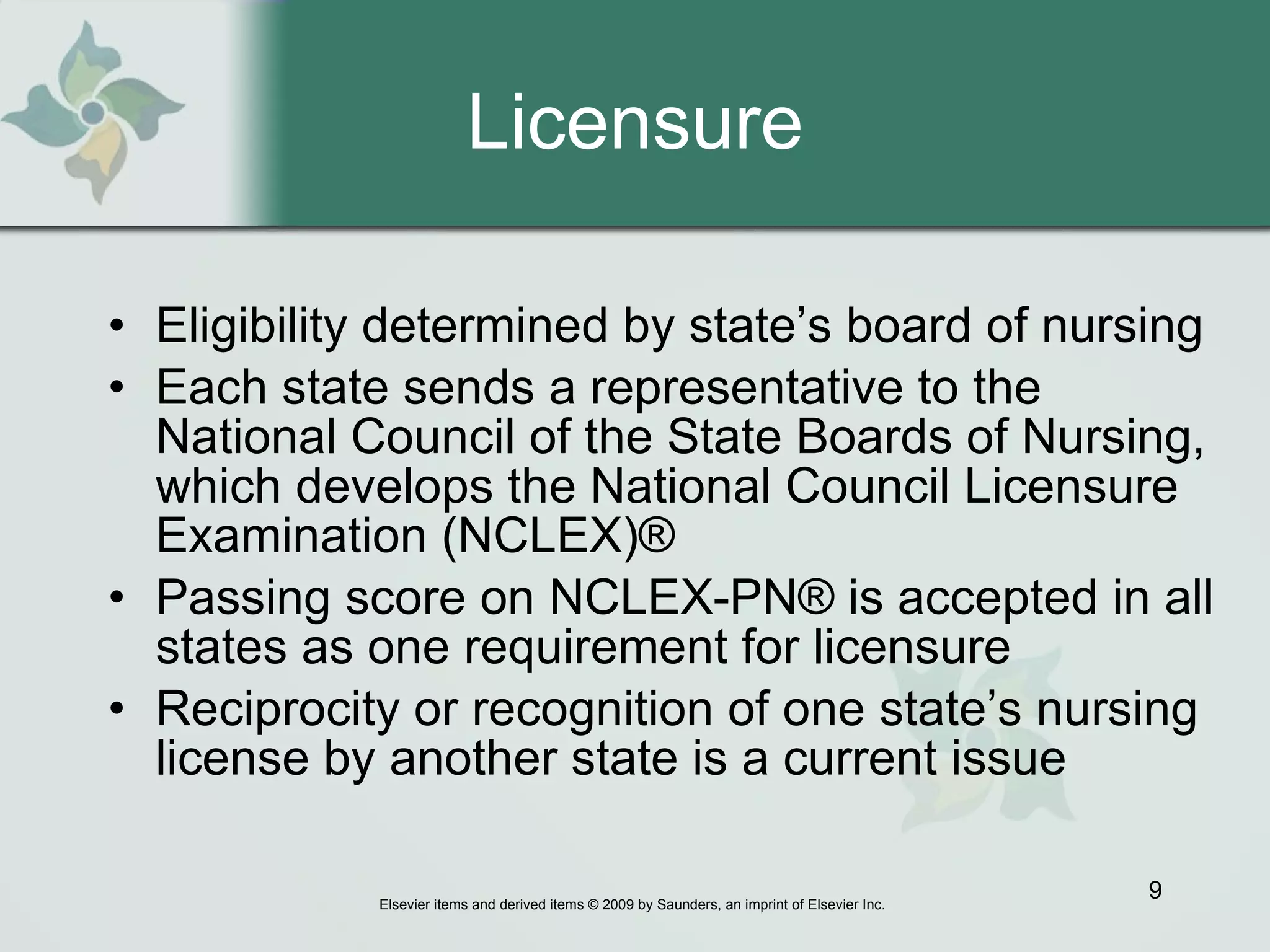 Licensure Eligibility determined by state’s board of nursing Each state sends a representative to the National Council of the State Boards of Nursing, which develops the National Council Licensure Examination (NCLEX)® Passing score on NCLEX-PN® is accepted in all states as one requirement for licensure Reciprocity or recognition of one state’s nursing license by another state is a current issue 