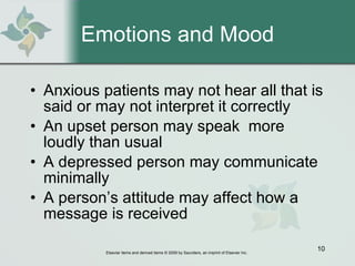 Emotions and Mood Anxious patients may not hear all that is said or may not interpret it correctly An upset person may speak  more loudly than usual A depressed person may communicate minimally A person’s attitude may affect how a message is received 