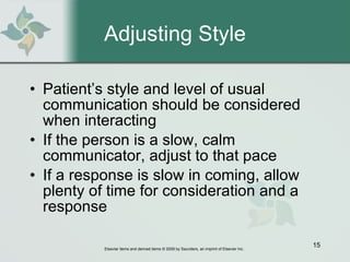 Adjusting Style Patient’s style and level of usual communication should be considered when interacting If the person is a slow, calm communicator, adjust to that pace  If a response is slow in coming, allow plenty of time for consideration and a response  