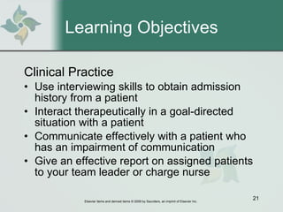 Learning Objectives Clinical Practice Use interviewing skills to obtain admission history from a patient Interact therapeutically in a goal-directed situation with a patient Communicate effectively with a patient who has an impairment of communication Give an effective report on assigned patients to your team leader or charge nurse 