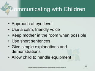 Communicating with Children Approach at eye level Use a calm, friendly voice Keep mother in the room when possible Use short sentences Give simple explanations and demonstrations Allow child to handle equipment 