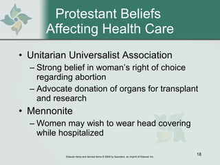Protestant Beliefs  Affecting Health Care Unitarian Universalist Association  Strong belief in woman’s right of choice regarding abortion Advocate donation of organs for transplant and research Mennonite Women may wish to wear head covering while hospitalized 
