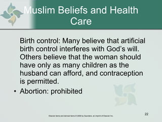 Muslim Beliefs and Health Care Birth control: Many believe that artificial birth control interferes with God’s will. Others believe that the woman should have only as many children as the husband can afford, and contraception is permitted. Abortion: prohibited 