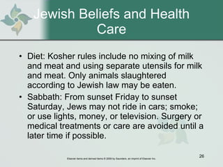 Jewish Beliefs and Health Care Diet: Kosher rules include no mixing of milk and meat and using separate utensils for milk and meat. Only animals slaughtered according to Jewish law may be eaten. Sabbath: From sunset Friday to sunset Saturday, Jews may not ride in cars; smoke; or use lights, money, or television. Surgery or medical treatments or care are avoided until a later time if possible. 