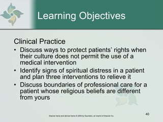 Learning Objectives Clinical Practice Discuss ways to protect patients’ rights when their culture does not permit the use of a medical intervention Identify signs of spiritual distress in a patient and plan three interventions to relieve it Discuss boundaries of professional care for a patient whose religious beliefs are different from yours 