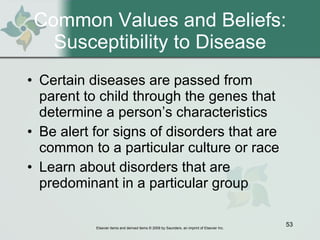 Common Values and Beliefs: Susceptibility to Disease Certain diseases are passed from parent to child through the genes that determine a person’s characteristics  Be alert for signs of disorders that are common to a particular culture or race Learn about disorders that are predominant in a particular group 