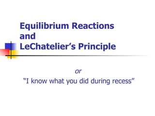Equilibrium Reactions  and LeChatelier’s Principle or  “ I know what you did during recess” 