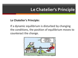 Le Chatelier's Principle
Le Chatelier's Principle:
If a dynamic equilibrium is disturbed by changing
the conditions, the position of equilibrium moves to
counteract the change.
 