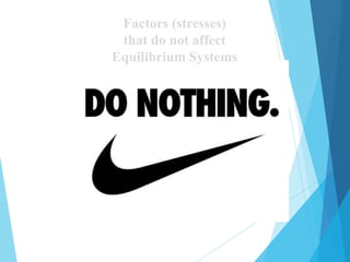 Factors (stresses)
that do not affect
Equilibrium Systems
 