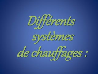 Différents
systèmes
de chauffages :
 