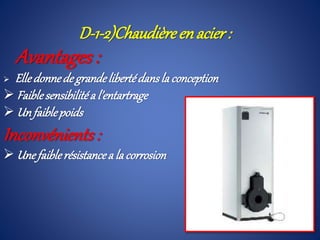 D-1-2)Chaudièreenacier :
Avantages :
 Elledonnede grandelibertédansla conception
 Faiblesensibilitéa l’entartrage
 Un faiblepoids
Inconvénients :
 Unefaiblerésistancea la corrosion
 
