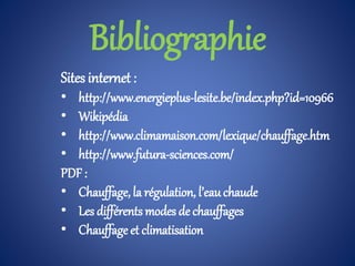 Bibliographie
Sites internet :
• http://www.energieplus-lesite.be/index.php?id=10966
• Wikipédia
• http://www.climamaison.com/lexique/chauffage.htm
• http://www.futura-sciences.com/
PDF :
• Chauffage, la régulation, l’eauchaude
• Les différents modes de chauffages
• Chauffage et climatisation
 