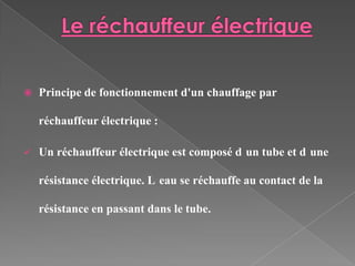    Principe de fonctionnement d'un chauffage par

    réchauffeur électrique :

   Un réchauffeur électrique est composé d un tube et d une

    résistance électrique. L eau se réchauffe au contact de la

    résistance en passant dans le tube.
 