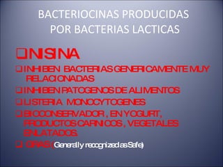 BACTERIOCINAS PRODUCIDAS  POR BACTERIAS LACTICAS NISINA INHIBEN  BACTERIAS GENERICAMENTE MUY  RELACIONADAS INHIBEN PATOGENOS DE ALIMENTOS LISTERIA  MONOCYTOGENES BIOCONSERVADOR , EN YOGURT, PRODUCTOS CARNICOS , VEGETALES ENLATADOS. GRAS ( Generally recognized as Safe) 