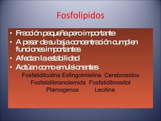 Fosfolipidos Fracción pequeña pero importante A pesar de su baja concentración cumplen funciones importantes Afectan la estabilidad Actúan como emulsionantes Fosfatidilcolina Esfingolmielina  Cerebrosidos Fosfatidiletanolamida  Fosfatidilinositol Plamogenos  Lecitina 