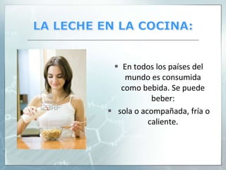 LA LECHE EN LA COCINA:En todos los países del mundo es consumida como bebida. Se puede beber: sola o acompañada, fría o caliente.