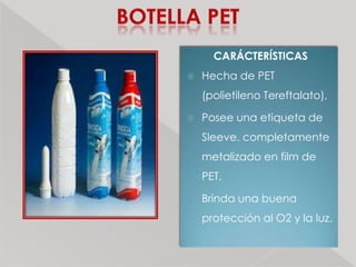 CARÁCTERÍSTICAS
   Hecha de PET
    (polietileno Tereftalato),

   Posee una etiqueta de
    Sleeve. completamente
    metalizado en film de
    PET.

   Brinda una buena
    protección al O2 y la luz.
 