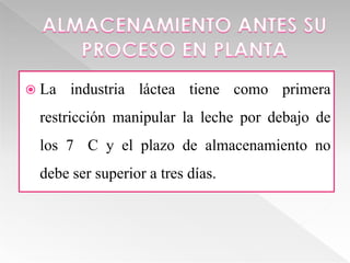 La   industria láctea tiene como primera
 restricción manipular la leche por debajo de
 los 7 C y el plazo de almacenamiento no
 debe ser superior a tres días.
 