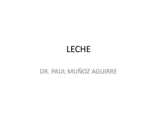 LECHE
DR. PAUL MUÑOZ AGUIRRE
 