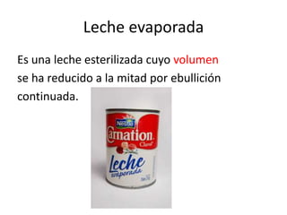 Leche evaporada
Es una leche esterilizada cuyo volumen
se ha reducido a la mitad por ebullición
continuada.
 