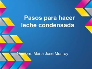 Pasos para hacer
  leche condensada



Nombre: Maria Jose Monroy
 